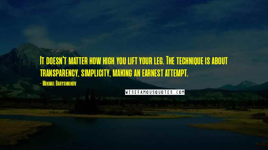 Mikhail Baryshnikov Quotes: It doesn't matter how high you lift your leg. The technique is about transparency, simplicity, making an earnest attempt.