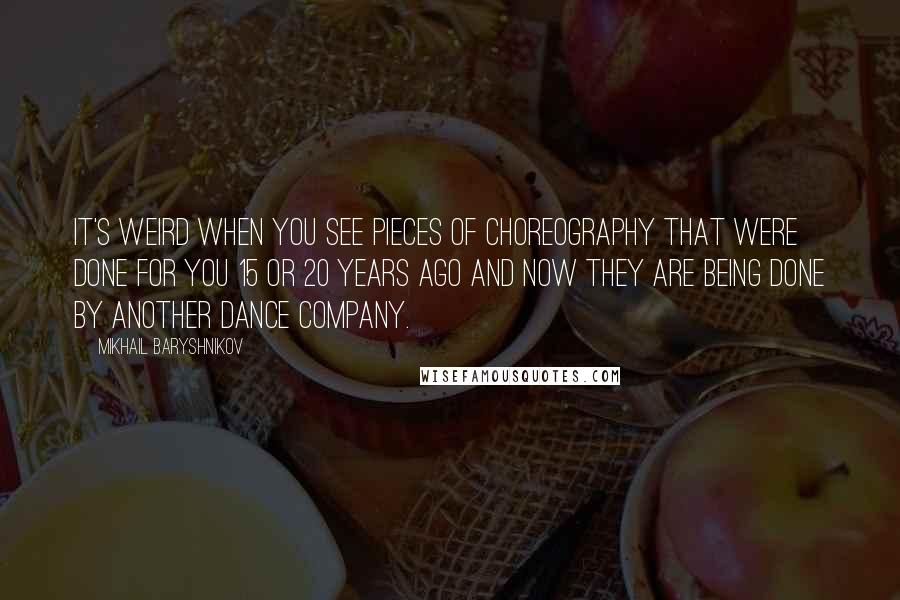 Mikhail Baryshnikov Quotes: It's weird when you see pieces of choreography that were done for you 15 or 20 years ago and now they are being done by another dance company.