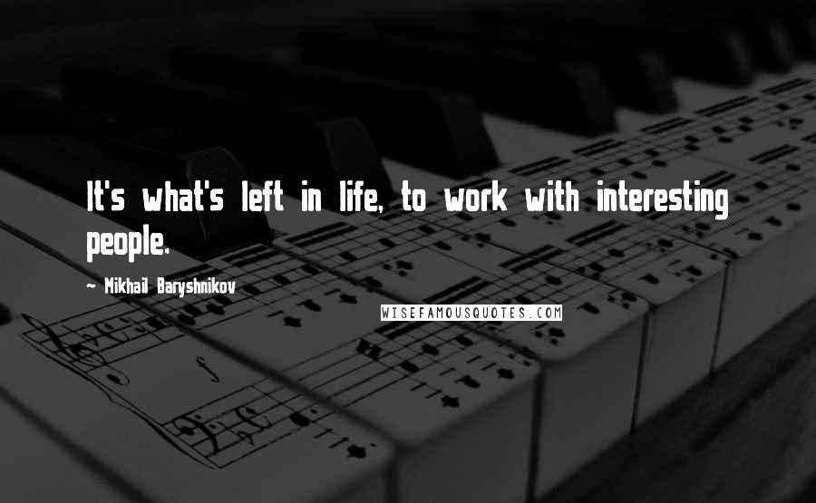 Mikhail Baryshnikov Quotes: It's what's left in life, to work with interesting people.