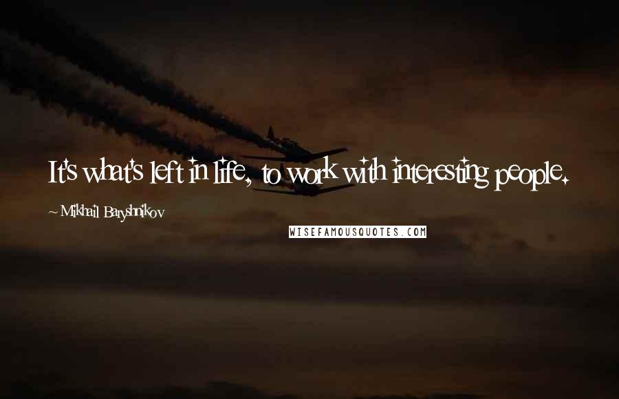 Mikhail Baryshnikov Quotes: It's what's left in life, to work with interesting people.