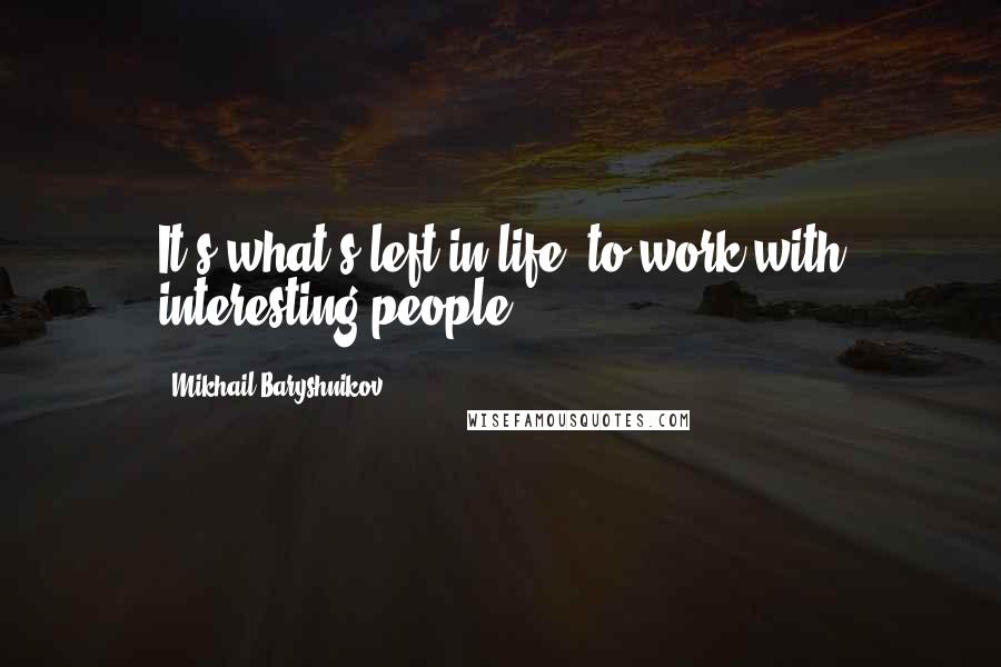 Mikhail Baryshnikov Quotes: It's what's left in life, to work with interesting people.