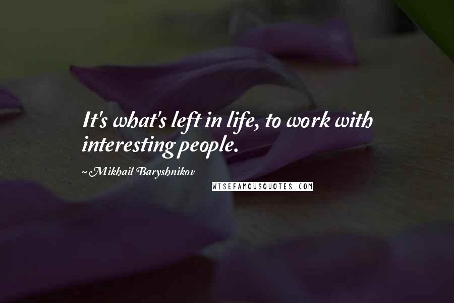 Mikhail Baryshnikov Quotes: It's what's left in life, to work with interesting people.