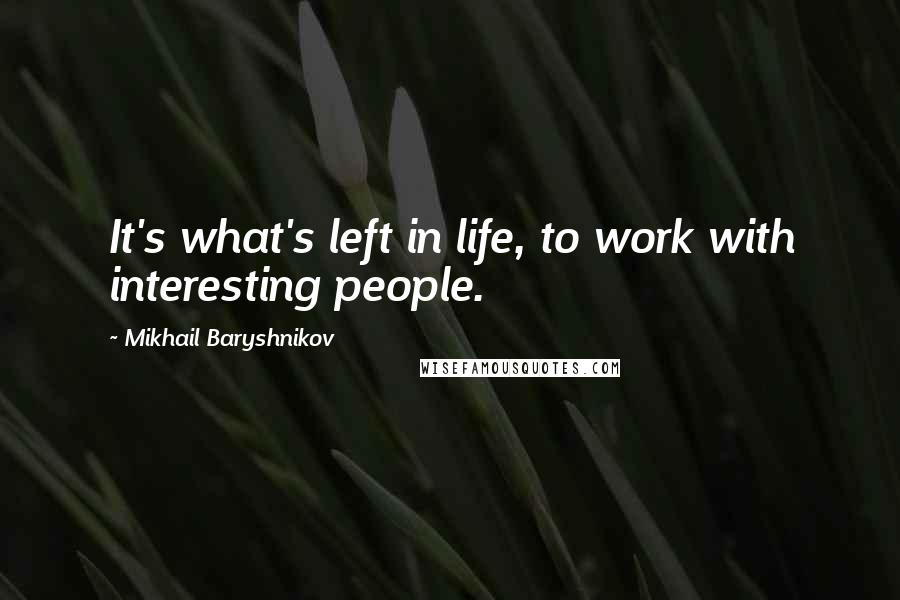 Mikhail Baryshnikov Quotes: It's what's left in life, to work with interesting people.