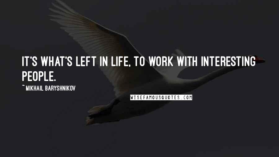 Mikhail Baryshnikov Quotes: It's what's left in life, to work with interesting people.