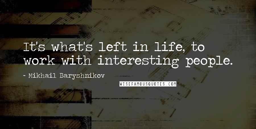 Mikhail Baryshnikov Quotes: It's what's left in life, to work with interesting people.