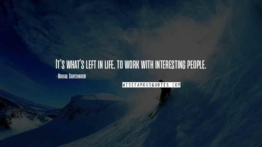 Mikhail Baryshnikov Quotes: It's what's left in life, to work with interesting people.