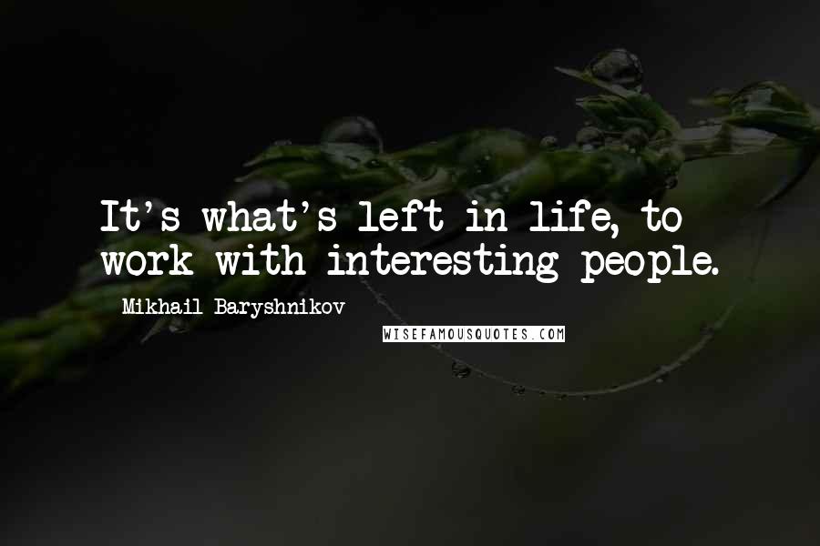 Mikhail Baryshnikov Quotes: It's what's left in life, to work with interesting people.