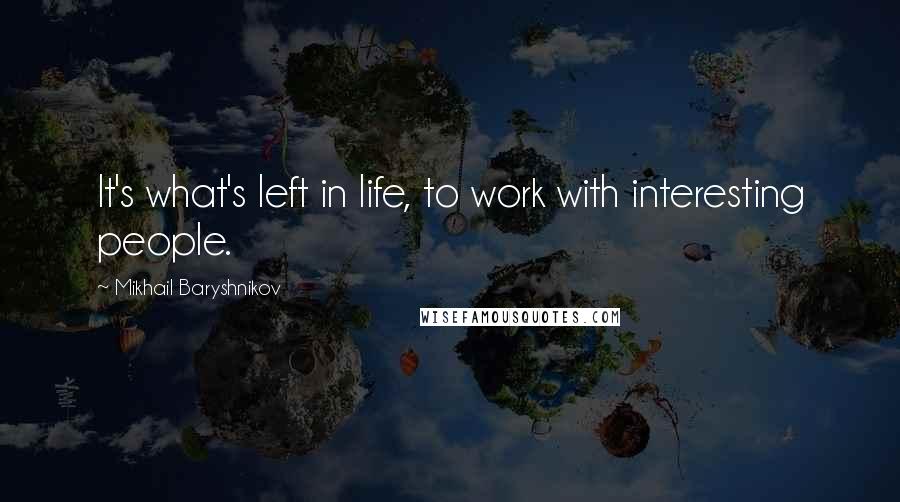 Mikhail Baryshnikov Quotes: It's what's left in life, to work with interesting people.