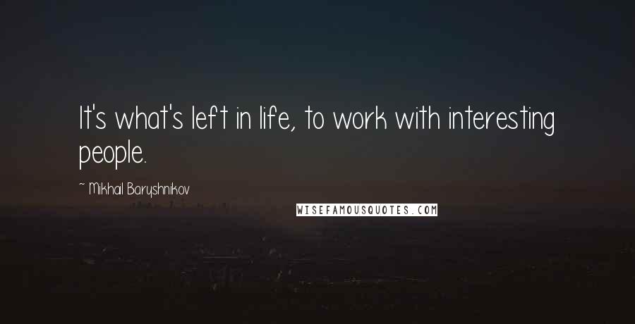 Mikhail Baryshnikov Quotes: It's what's left in life, to work with interesting people.