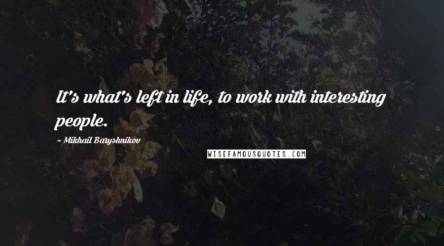 Mikhail Baryshnikov Quotes: It's what's left in life, to work with interesting people.