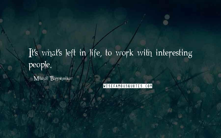 Mikhail Baryshnikov Quotes: It's what's left in life, to work with interesting people.