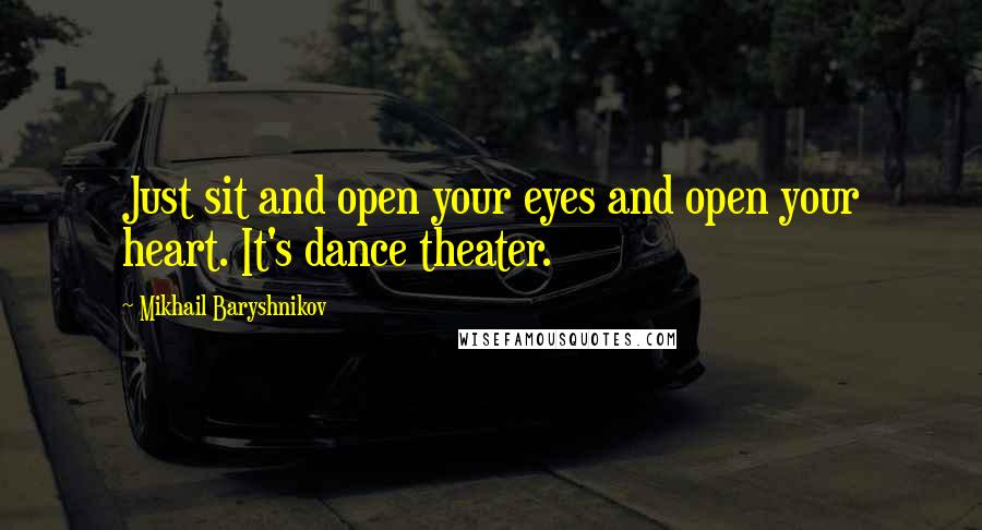 Mikhail Baryshnikov Quotes: Just sit and open your eyes and open your heart. It's dance theater.