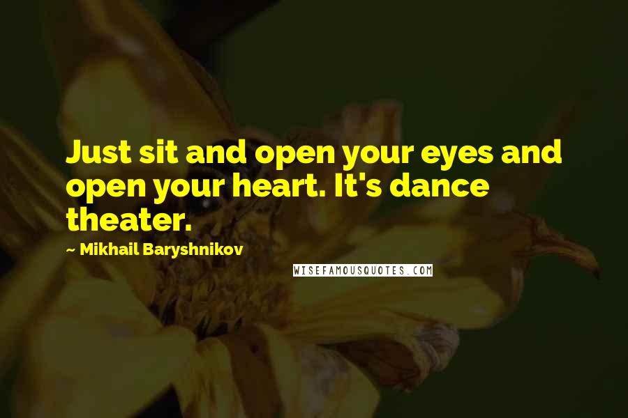 Mikhail Baryshnikov Quotes: Just sit and open your eyes and open your heart. It's dance theater.