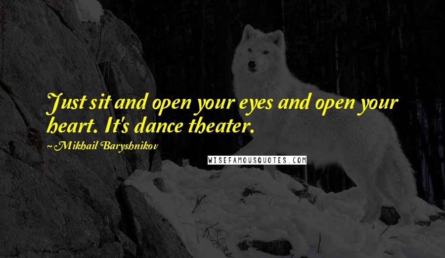 Mikhail Baryshnikov Quotes: Just sit and open your eyes and open your heart. It's dance theater.