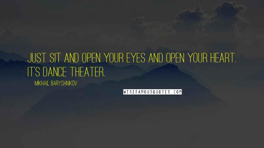 Mikhail Baryshnikov Quotes: Just sit and open your eyes and open your heart. It's dance theater.