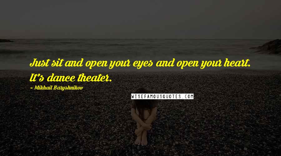 Mikhail Baryshnikov Quotes: Just sit and open your eyes and open your heart. It's dance theater.