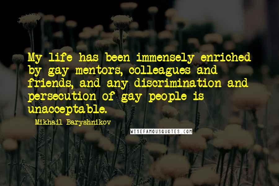 Mikhail Baryshnikov Quotes: My life has been immensely enriched by gay mentors, colleagues and friends, and any discrimination and persecution of gay people is unacceptable.