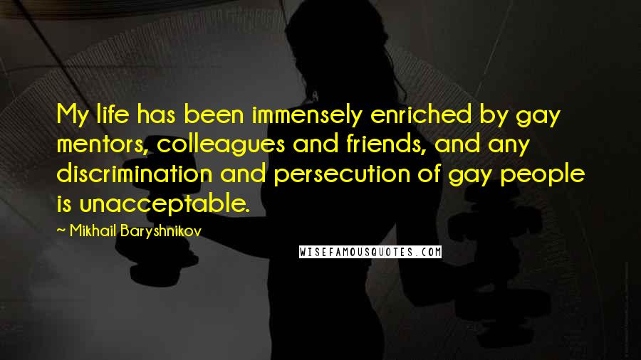 Mikhail Baryshnikov Quotes: My life has been immensely enriched by gay mentors, colleagues and friends, and any discrimination and persecution of gay people is unacceptable.