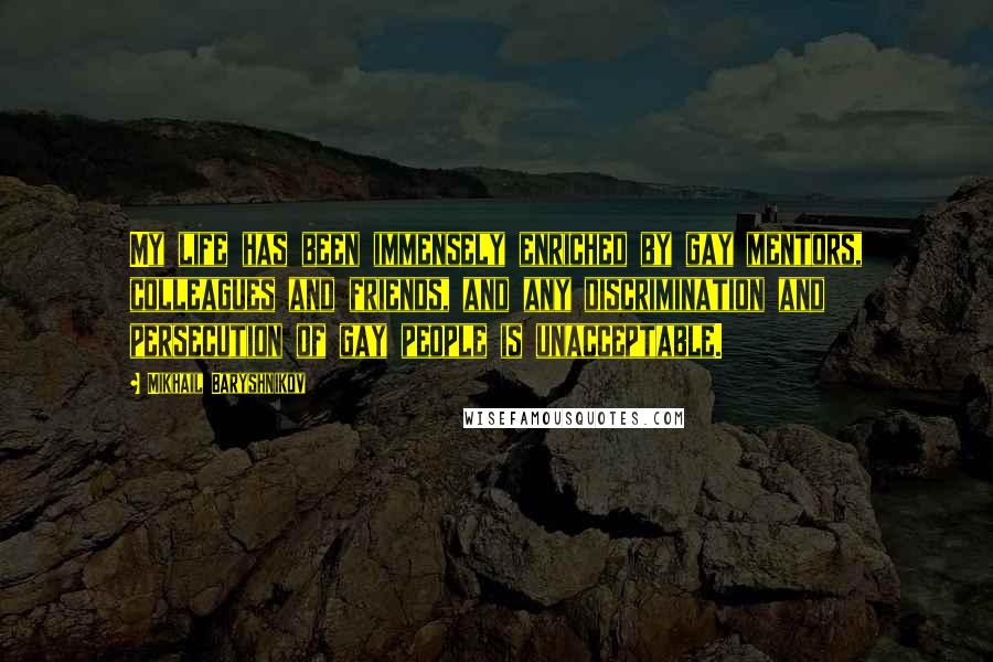 Mikhail Baryshnikov Quotes: My life has been immensely enriched by gay mentors, colleagues and friends, and any discrimination and persecution of gay people is unacceptable.