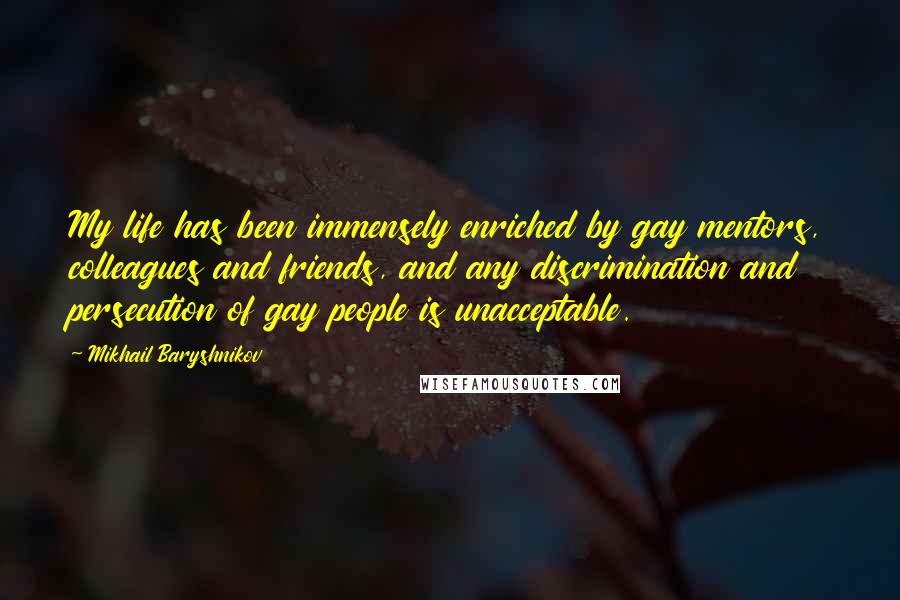 Mikhail Baryshnikov Quotes: My life has been immensely enriched by gay mentors, colleagues and friends, and any discrimination and persecution of gay people is unacceptable.