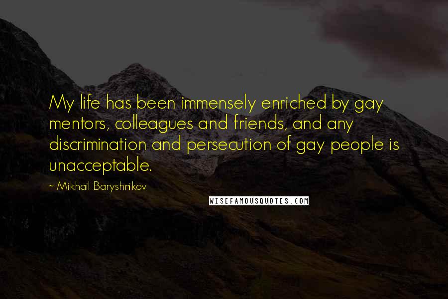 Mikhail Baryshnikov Quotes: My life has been immensely enriched by gay mentors, colleagues and friends, and any discrimination and persecution of gay people is unacceptable.