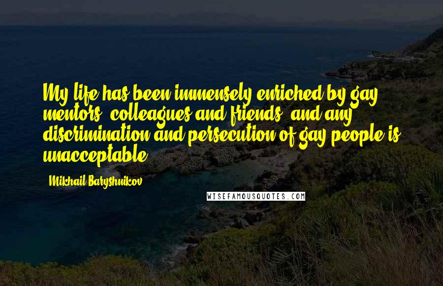 Mikhail Baryshnikov Quotes: My life has been immensely enriched by gay mentors, colleagues and friends, and any discrimination and persecution of gay people is unacceptable.