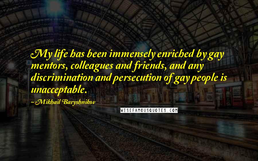 Mikhail Baryshnikov Quotes: My life has been immensely enriched by gay mentors, colleagues and friends, and any discrimination and persecution of gay people is unacceptable.