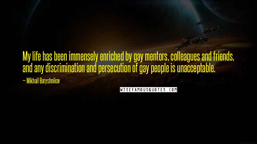 Mikhail Baryshnikov Quotes: My life has been immensely enriched by gay mentors, colleagues and friends, and any discrimination and persecution of gay people is unacceptable.