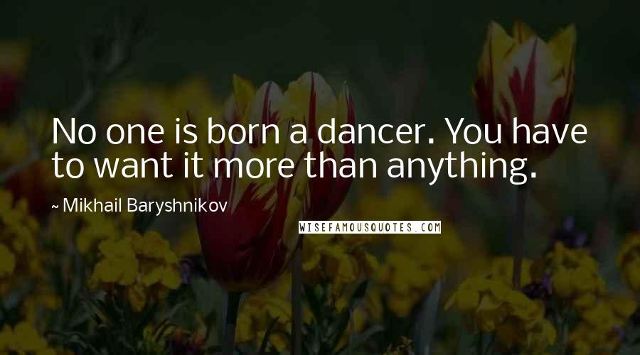 Mikhail Baryshnikov Quotes: No one is born a dancer. You have to want it more than anything.