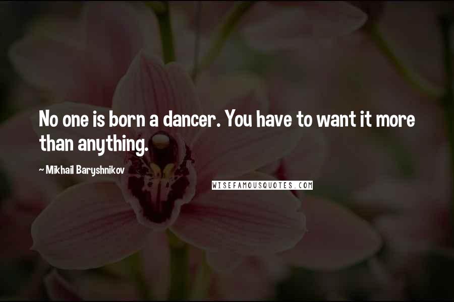 Mikhail Baryshnikov Quotes: No one is born a dancer. You have to want it more than anything.