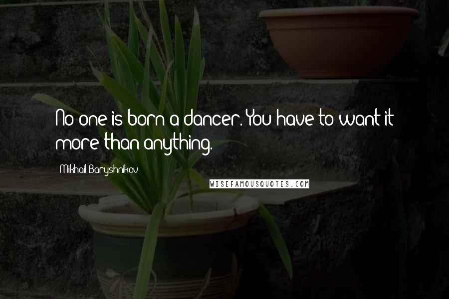 Mikhail Baryshnikov Quotes: No one is born a dancer. You have to want it more than anything.