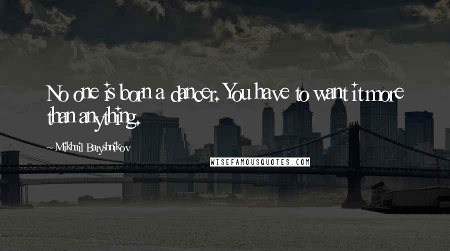 Mikhail Baryshnikov Quotes: No one is born a dancer. You have to want it more than anything.