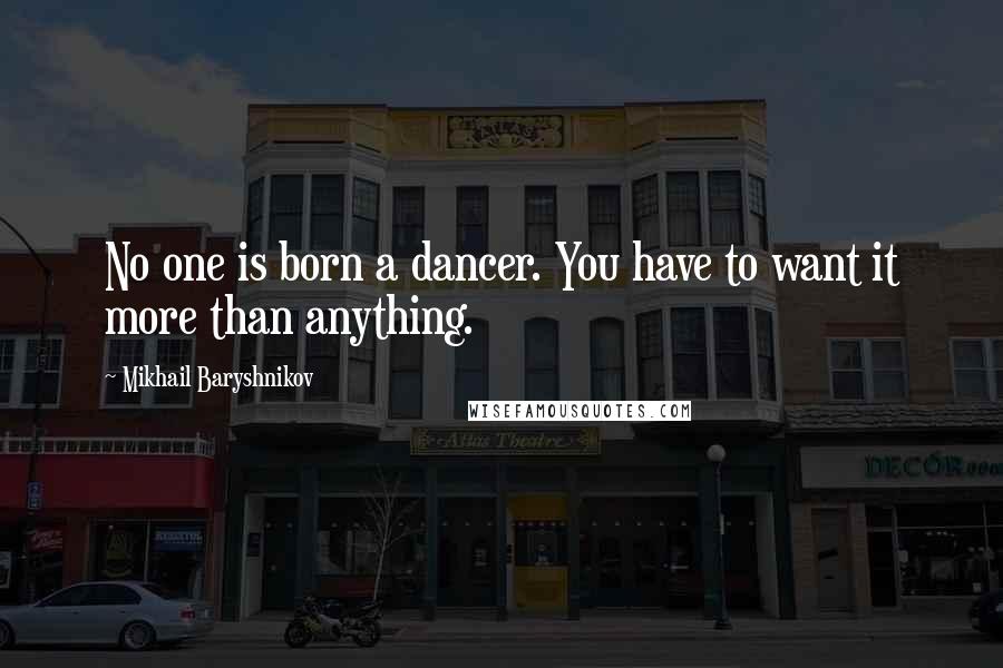 Mikhail Baryshnikov Quotes: No one is born a dancer. You have to want it more than anything.