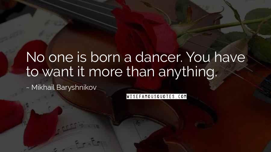 Mikhail Baryshnikov Quotes: No one is born a dancer. You have to want it more than anything.