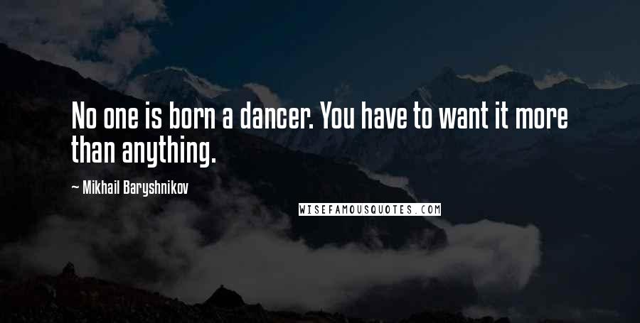 Mikhail Baryshnikov Quotes: No one is born a dancer. You have to want it more than anything.