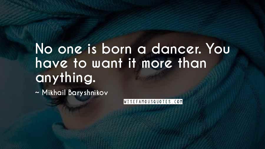 Mikhail Baryshnikov Quotes: No one is born a dancer. You have to want it more than anything.