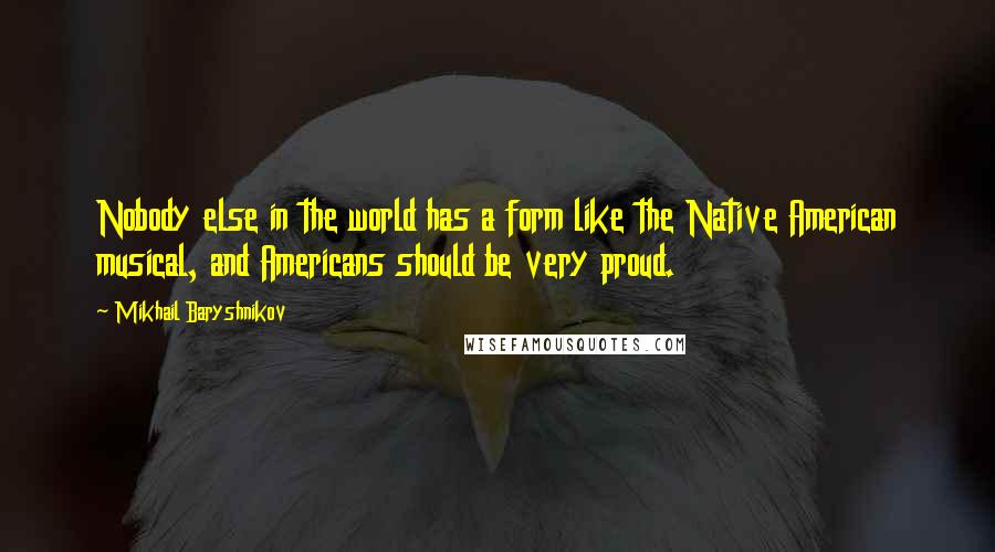 Mikhail Baryshnikov Quotes: Nobody else in the world has a form like the Native American musical, and Americans should be very proud.