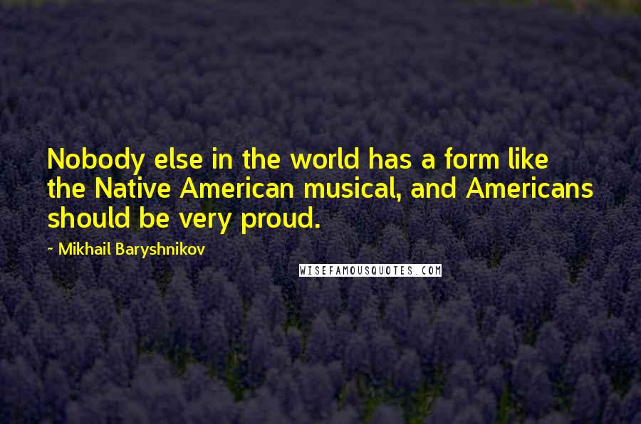 Mikhail Baryshnikov Quotes: Nobody else in the world has a form like the Native American musical, and Americans should be very proud.