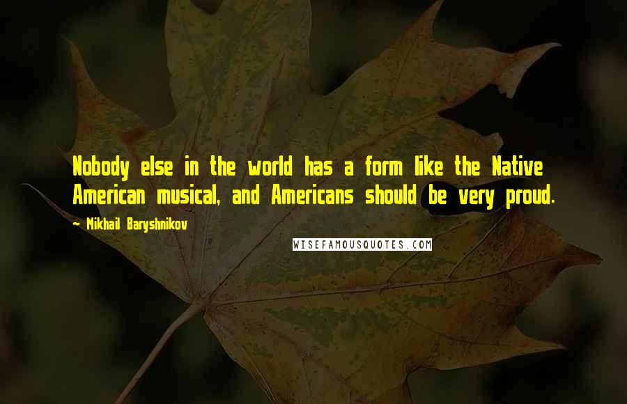 Mikhail Baryshnikov Quotes: Nobody else in the world has a form like the Native American musical, and Americans should be very proud.