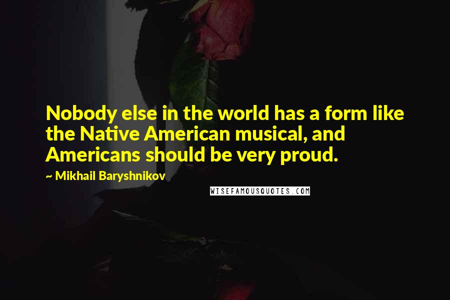 Mikhail Baryshnikov Quotes: Nobody else in the world has a form like the Native American musical, and Americans should be very proud.