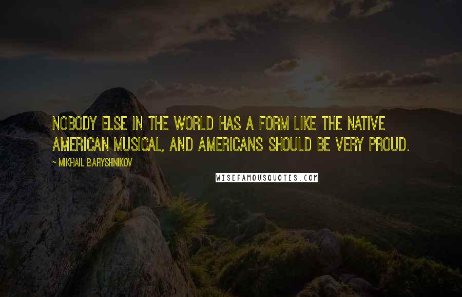 Mikhail Baryshnikov Quotes: Nobody else in the world has a form like the Native American musical, and Americans should be very proud.