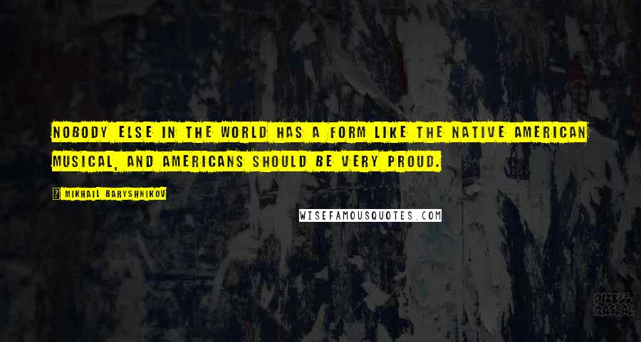 Mikhail Baryshnikov Quotes: Nobody else in the world has a form like the Native American musical, and Americans should be very proud.