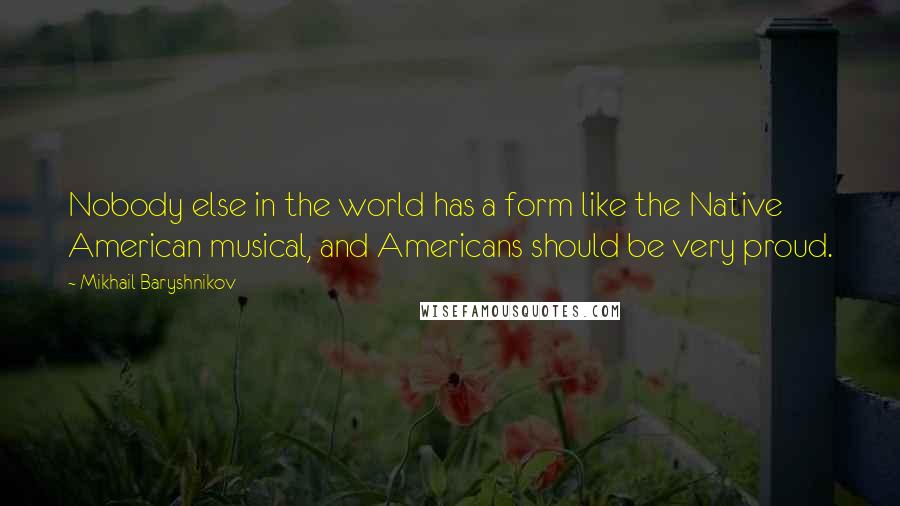 Mikhail Baryshnikov Quotes: Nobody else in the world has a form like the Native American musical, and Americans should be very proud.