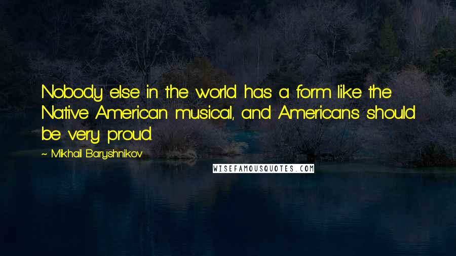 Mikhail Baryshnikov Quotes: Nobody else in the world has a form like the Native American musical, and Americans should be very proud.