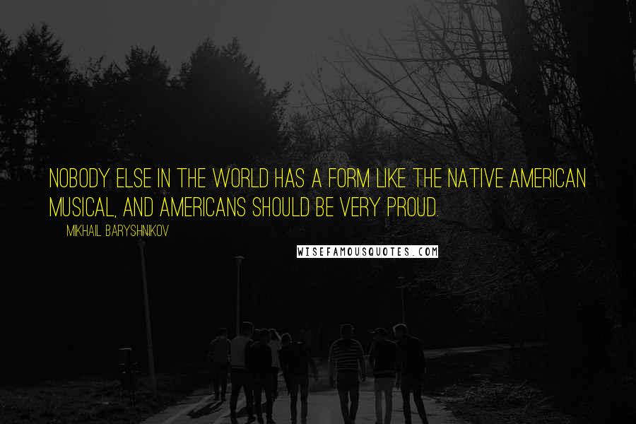 Mikhail Baryshnikov Quotes: Nobody else in the world has a form like the Native American musical, and Americans should be very proud.