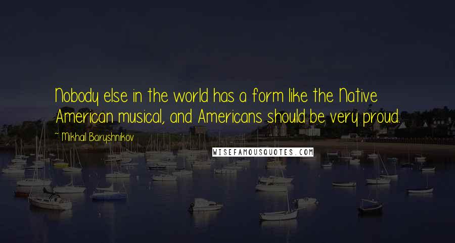 Mikhail Baryshnikov Quotes: Nobody else in the world has a form like the Native American musical, and Americans should be very proud.