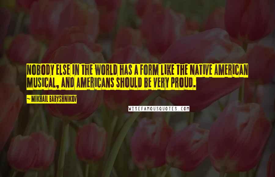 Mikhail Baryshnikov Quotes: Nobody else in the world has a form like the Native American musical, and Americans should be very proud.