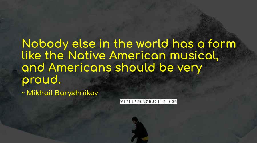 Mikhail Baryshnikov Quotes: Nobody else in the world has a form like the Native American musical, and Americans should be very proud.