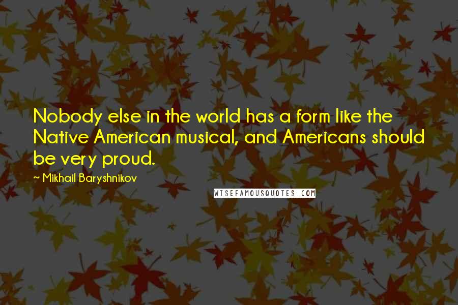 Mikhail Baryshnikov Quotes: Nobody else in the world has a form like the Native American musical, and Americans should be very proud.