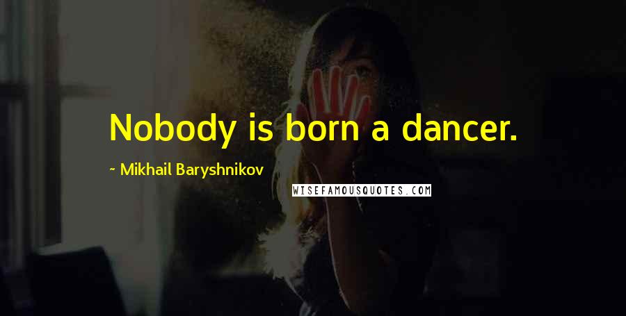 Mikhail Baryshnikov Quotes: Nobody is born a dancer.